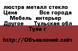 люстра металл стекло › Цена ­ 1 000 - Все города Мебель, интерьер » Другое   . Тульская обл.,Тула г.
